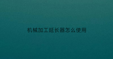 “机械加工延长器怎么使用(金属延长器怎么用)