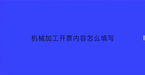 “机械加工开票内容怎么填写(机械加工发票怎么开)