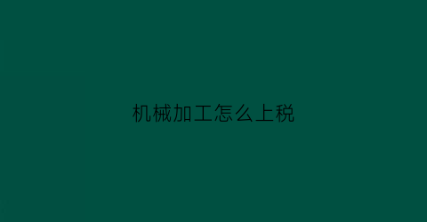 “机械加工怎么上税(机械加工企业的交税)