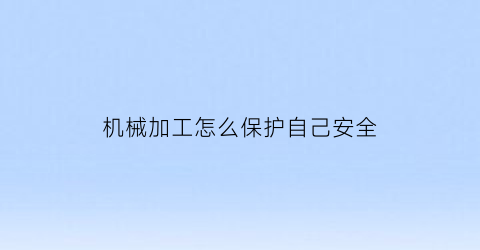 机械加工怎么保护自己安全(机械加工防护及安全措施)