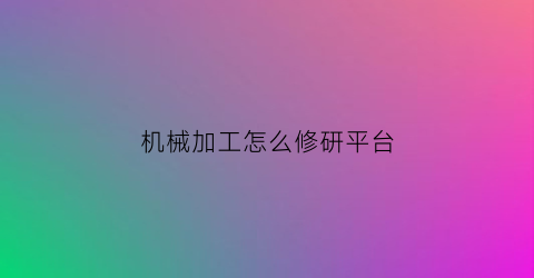 机械加工怎么修研平台