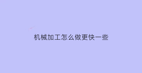 机械加工怎么做更快一些(机械加工怎么做更快一些的工作)