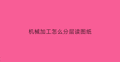 “机械加工怎么分层读图纸(机加工机械图纸)