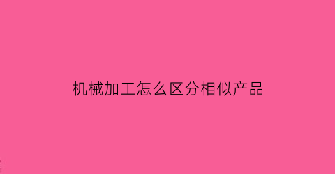 机械加工怎么区分相似产品