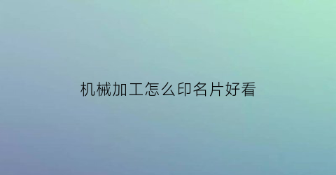 “机械加工怎么印名片好看(机械加工怎么印名片好看呢)