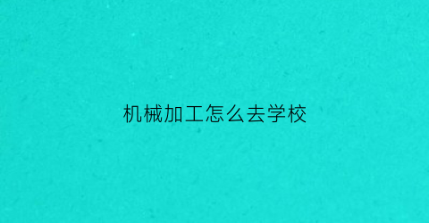 “机械加工怎么去学校(学机械加工有前途吗)