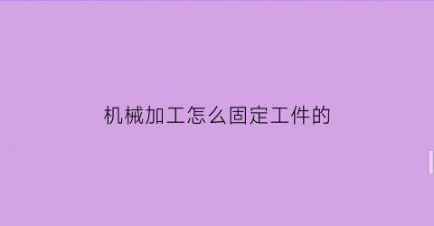 机械加工怎么固定工件的(机械加工定位的定义)