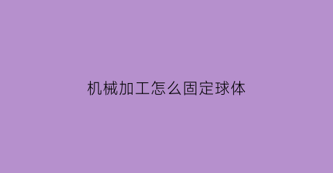 “机械加工怎么固定球体(球体类工件固定夹具)