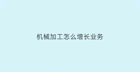 “机械加工怎么增长业务(机械加工怎么增长业务收入)