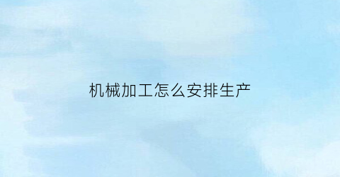 机械加工怎么安排生产