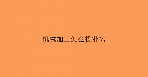 “机械加工怎么找业务(机械加工怎么创业)