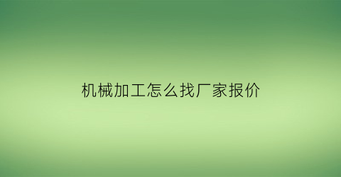 “机械加工怎么找厂家报价(机械加工怎么找厂家报价的)