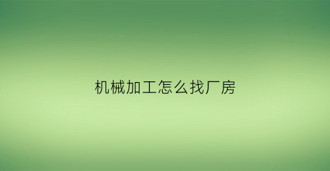 机械加工怎么找厂房(机械加工厂怎么做大)