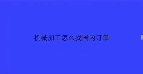 机械加工怎么找国内订单(到哪里找机械加工业务)