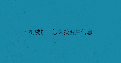 “机械加工怎么找客户信息(到哪里找机械加工业务)