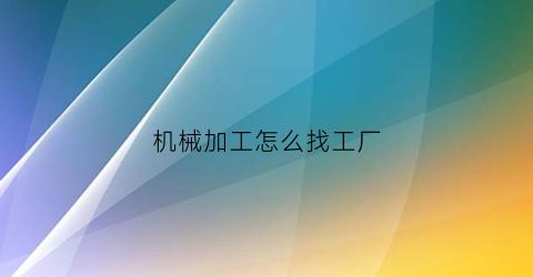 机械加工怎么找工厂(机械加工去哪里接单)