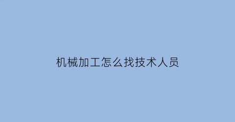 机械加工怎么找技术人员(机械加工业务怎么找)