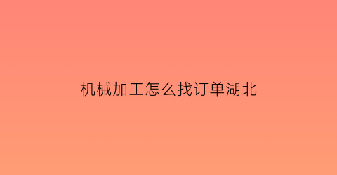 “机械加工怎么找订单湖北(机械加工怎么联系活)