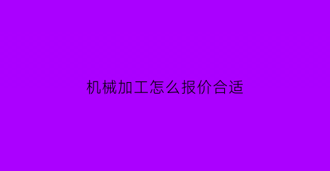 “机械加工怎么报价合适(加工机械价格)