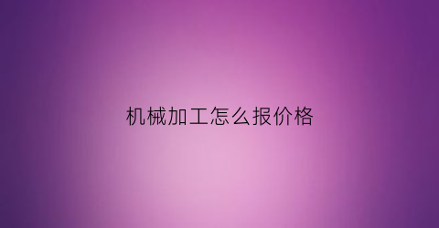 “机械加工怎么报价格(机械加工怎么报价格的)