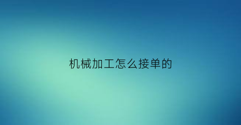 “机械加工怎么接单的(机械加工如何接单)