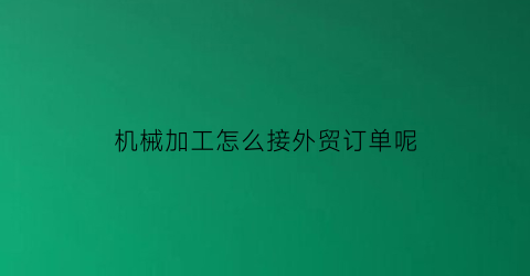 “机械加工怎么接外贸订单呢(机械加工怎么接外贸订单呢图片)