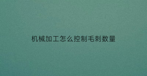 “机械加工怎么控制毛刺数量(机加工毛刺判定标准)