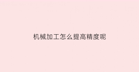 “机械加工怎么提高精度呢(机械加工中提高加工精度的措施有哪些)