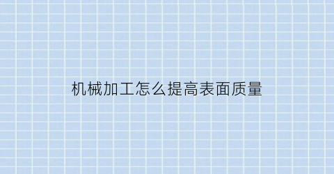 “机械加工怎么提高表面质量(机械加工表面质量要求高相应对机械加工精度要求更高)