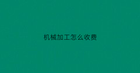 “机械加工怎么收费(机械行业加工费标准)