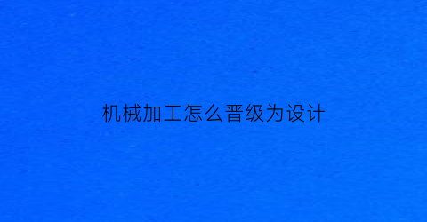 “机械加工怎么晋级为设计(机械加工怎么晋级为设计工程师)