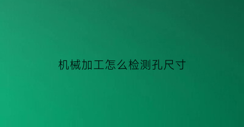 “机械加工怎么检测孔尺寸(加工时孔的位置精度一般如何保证)