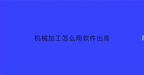 “机械加工怎么用软件出库(机械加工app软件)