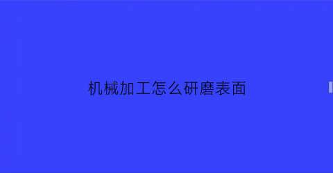 “机械加工怎么研磨表面(研磨能获得高加工精度和低表面粗糙度值的原因有哪些)