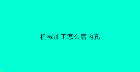 “机械加工怎么磨内孔(磨内孔用什么机床)