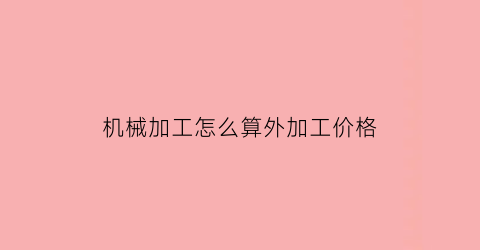 机械加工怎么算外加工价格(关于一般机械加工件的收费标准)