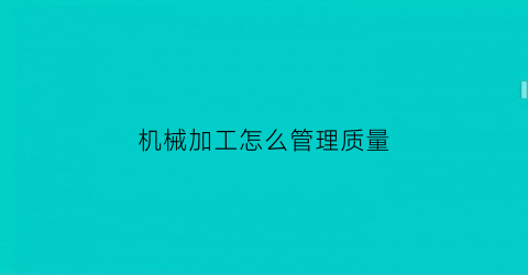 “机械加工怎么管理质量(机械加工厂怎么管理才能提高效率)