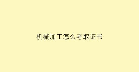 “机械加工怎么考取证书(机械加工工程师资格证怎么考)