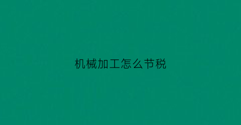 “机械加工怎么节税(机械加工要交什么税)