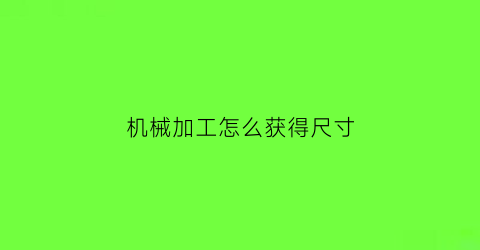 “机械加工怎么获得尺寸(在机械加工中获得尺寸精度的方法有主要有)