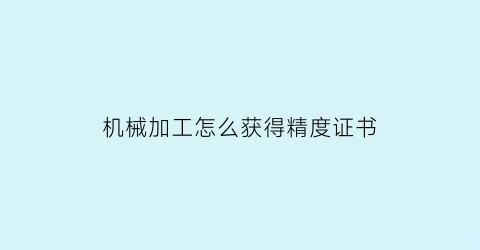 “机械加工怎么获得精度证书(机械加工精度的主要内容)