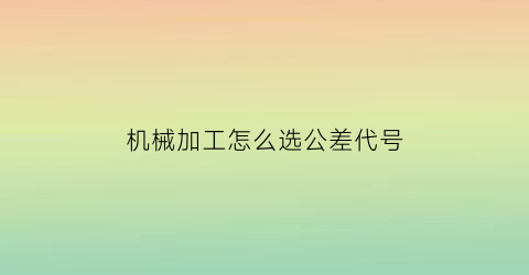 “机械加工怎么选公差代号(机械加工尺寸公差表)