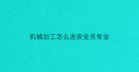 “机械加工怎么选安全员专业(机械加工怎么选安全员专业的)