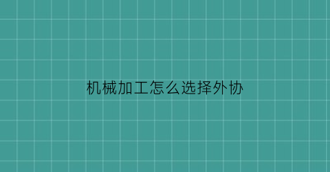 “机械加工怎么选择外协(机械加工怎么选择外协项目)