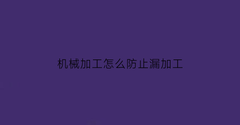 “机械加工怎么防止漏加工(cnc漏加工预防措施)