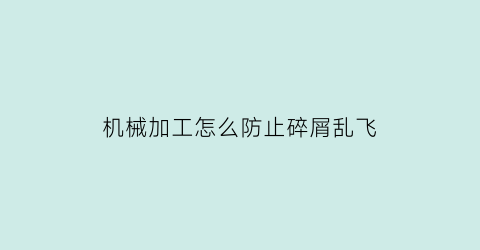 “机械加工怎么防止碎屑乱飞(机加工零件如何防磕碰)