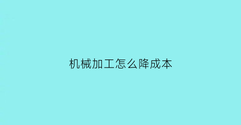 “机械加工怎么降成本(机械加工怎么降成本最快)