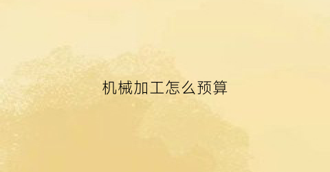 机械加工怎么预算(机械加工怎么预算价格)