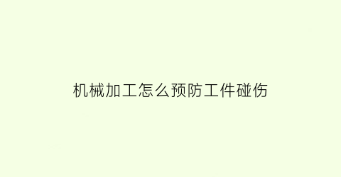 “机械加工怎么预防工件碰伤(机械加工怎么预防工件碰伤事故)