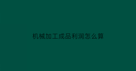 “机械加工成品利润怎么算(机械加工成品利润怎么算的)